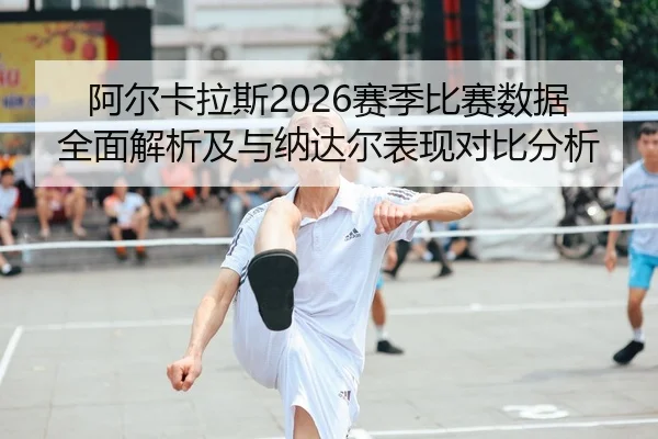 阿尔卡拉斯2026赛季比赛数据全面解析及与纳达尔表现对比分析