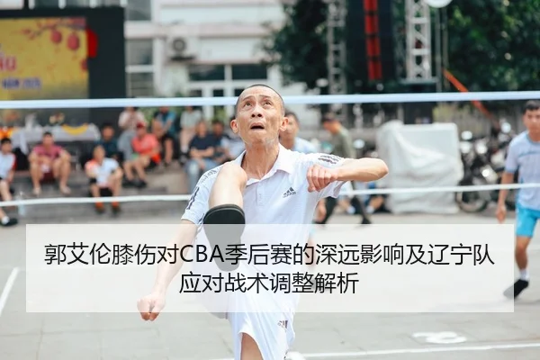 郭艾伦膝伤对CBA季后赛的深远影响及辽宁队应对战术调整解析 - MILAN